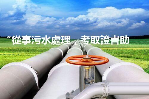 “從事污水處理，考取證書助你專業(yè)成長！”